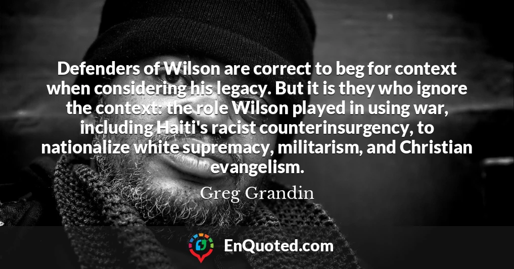 Defenders of Wilson are correct to beg for context when considering his legacy. But it is they who ignore the context: the role Wilson played in using war, including Haiti's racist counterinsurgency, to nationalize white supremacy, militarism, and Christian evangelism.