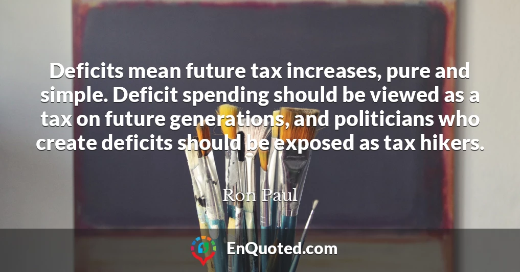 Deficits mean future tax increases, pure and simple. Deficit spending should be viewed as a tax on future generations, and politicians who create deficits should be exposed as tax hikers.