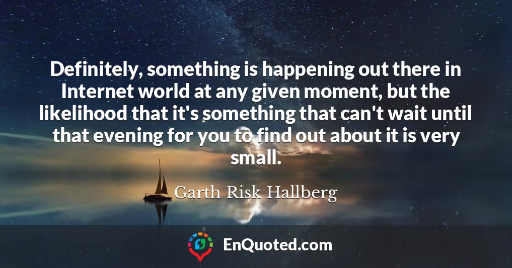 Definitely, something is happening out there in Internet world at any given moment, but the likelihood that it's something that can't wait until that evening for you to find out about it is very small.