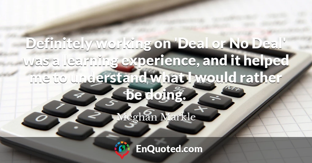 Definitely working on 'Deal or No Deal' was a learning experience, and it helped me to understand what I would rather be doing.