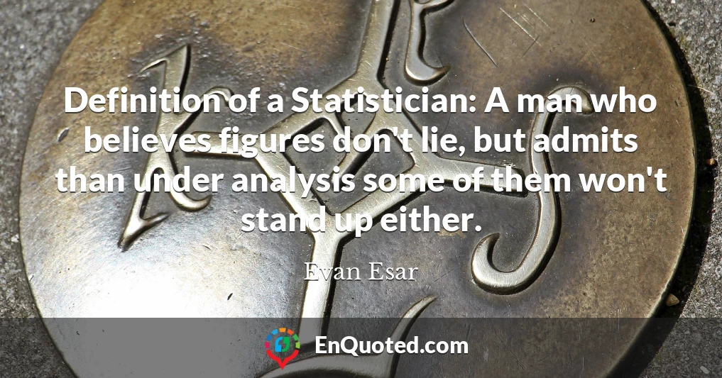 Definition of a Statistician: A man who believes figures don't lie, but admits than under analysis some of them won't stand up either.