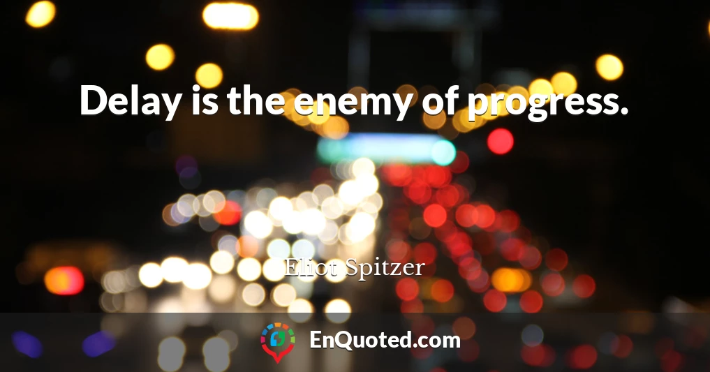 Delay is the enemy of progress.