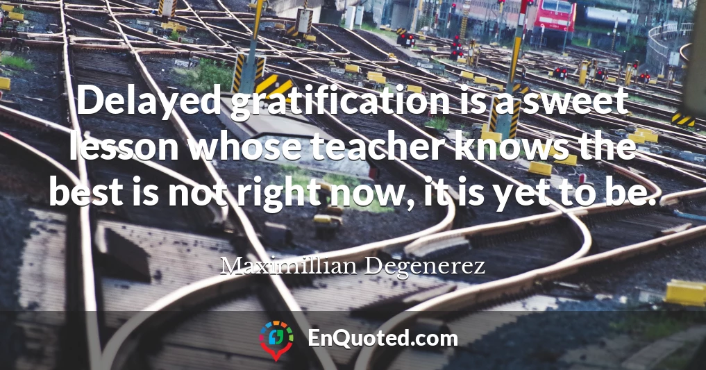 Delayed gratification is a sweet lesson whose teacher knows the best is not right now, it is yet to be.