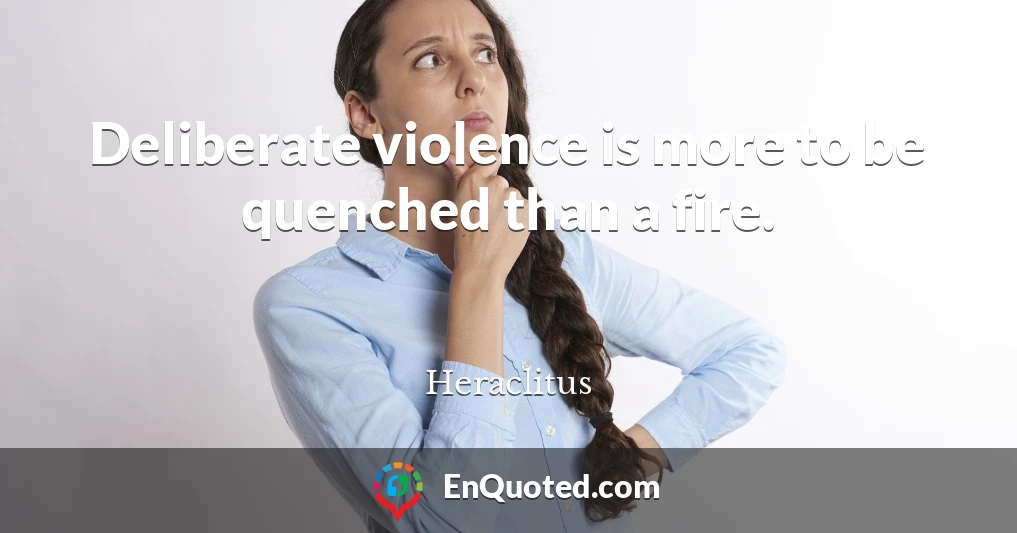 Deliberate violence is more to be quenched than a fire.
