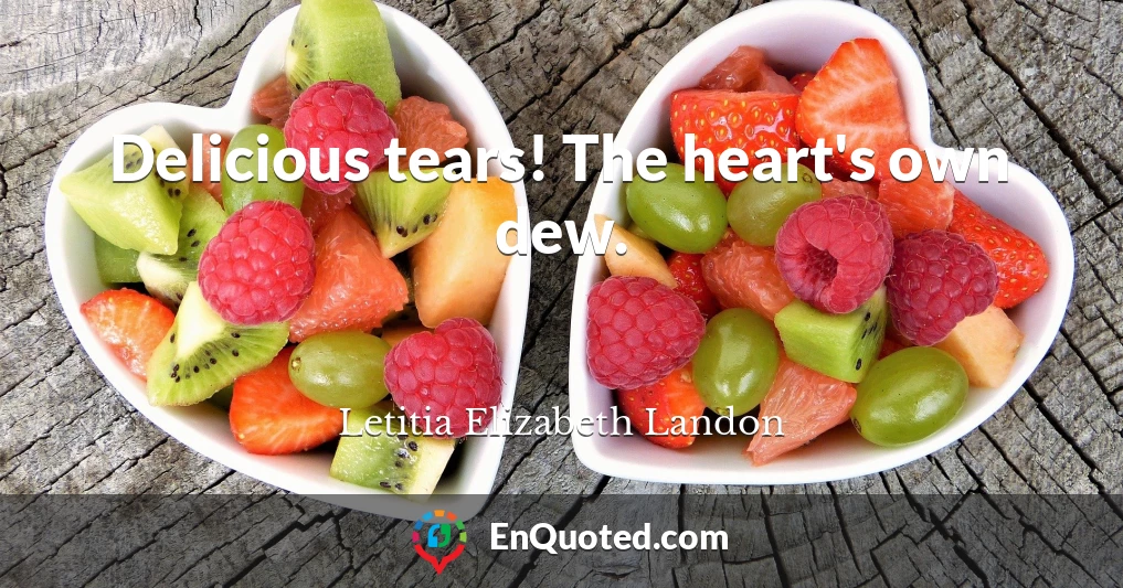 Delicious tears! The heart's own dew.