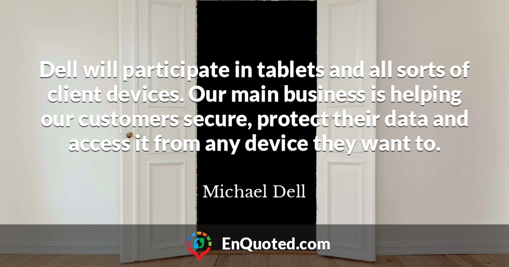 Dell will participate in tablets and all sorts of client devices. Our main business is helping our customers secure, protect their data and access it from any device they want to.