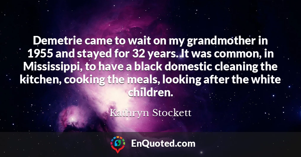 Demetrie came to wait on my grandmother in 1955 and stayed for 32 years. It was common, in Mississippi, to have a black domestic cleaning the kitchen, cooking the meals, looking after the white children.