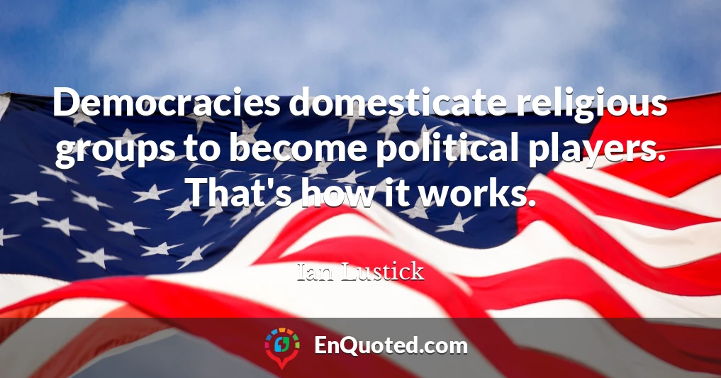 Democracies domesticate religious groups to become political players. That's how it works.