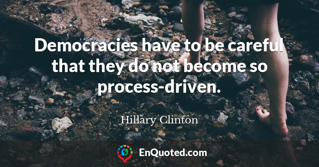 Democracies have to be careful that they do not become so process-driven.