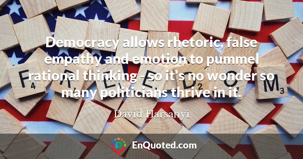 Democracy allows rhetoric, false empathy and emotion to pummel rational thinking - so it's no wonder so many politicians thrive in it.