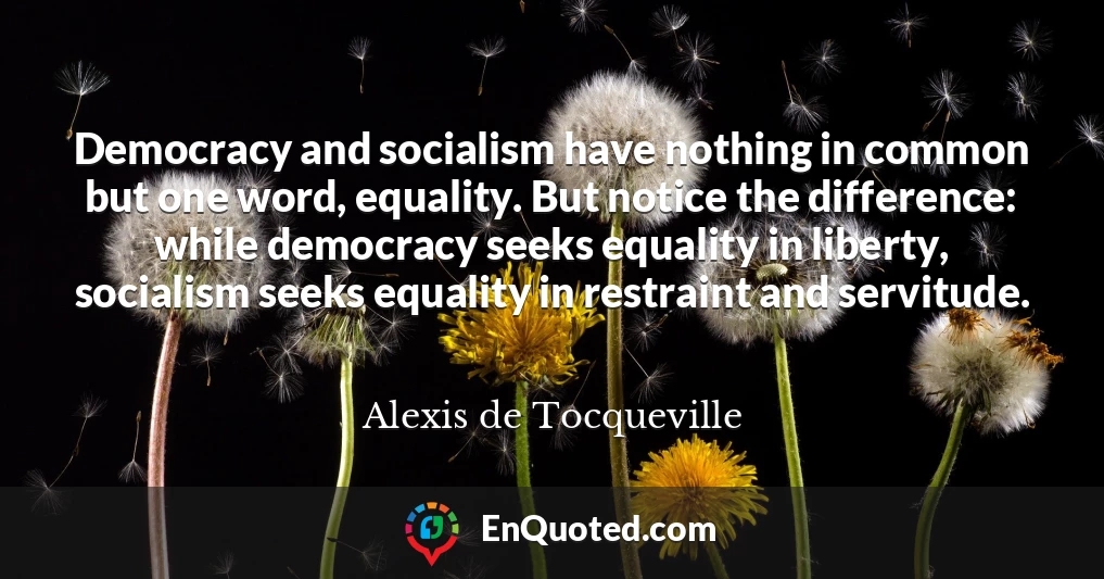 Democracy and socialism have nothing in common but one word, equality. But notice the difference: while democracy seeks equality in liberty, socialism seeks equality in restraint and servitude.