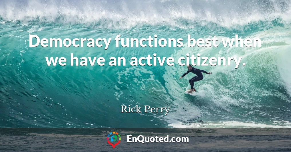 Democracy functions best when we have an active citizenry.
