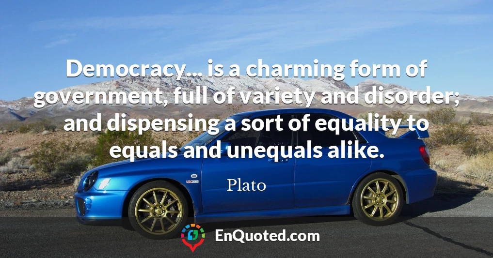 Democracy... is a charming form of government, full of variety and disorder; and dispensing a sort of equality to equals and unequals alike.