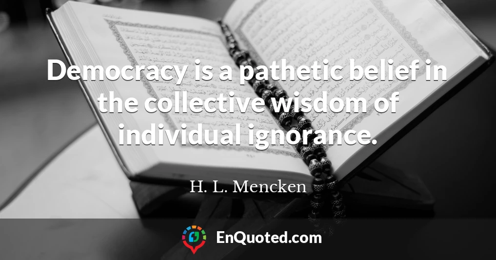 Democracy is a pathetic belief in the collective wisdom of individual ignorance.