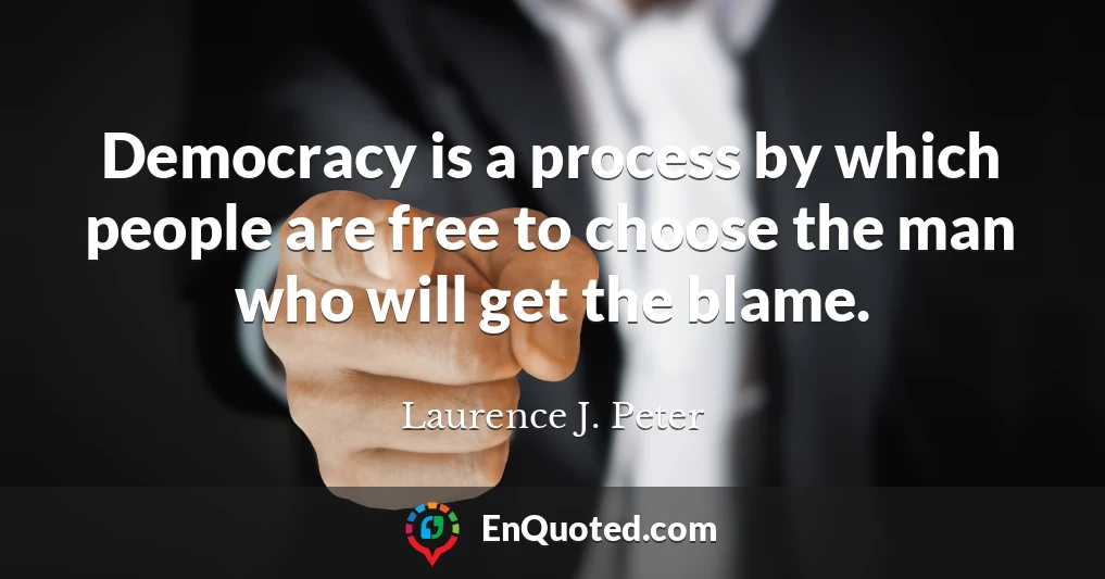 Democracy is a process by which people are free to choose the man who will get the blame.