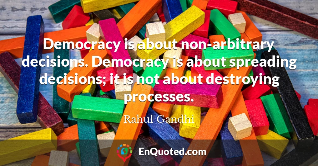 Democracy is about non-arbitrary decisions. Democracy is about spreading decisions; it is not about destroying processes.