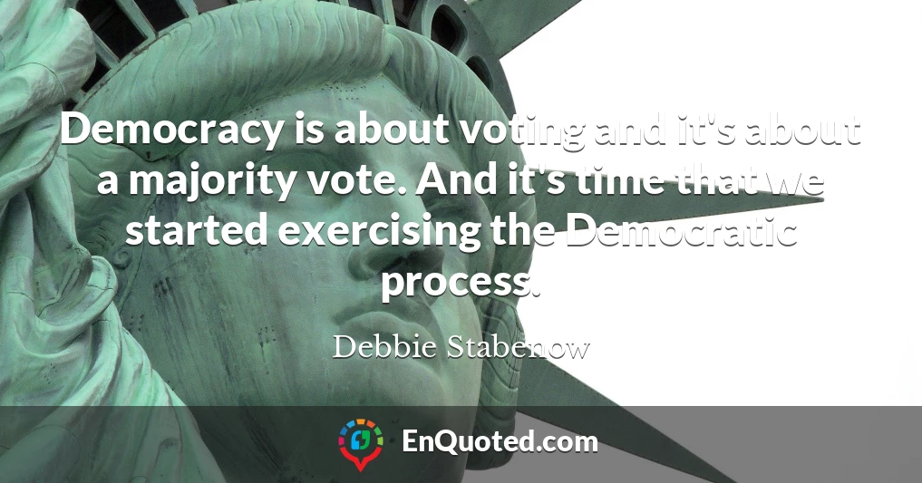 Democracy is about voting and it's about a majority vote. And it's time that we started exercising the Democratic process.