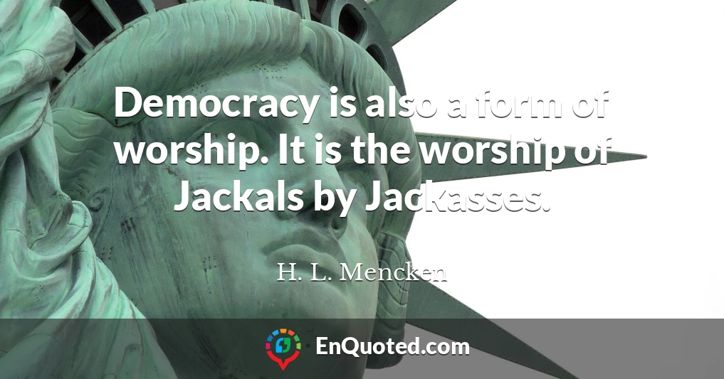 Democracy is also a form of worship. It is the worship of Jackals by Jackasses.