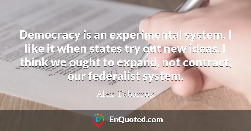 Democracy is an experimental system. I like it when states try out new ideas. I think we ought to expand, not contract, our federalist system.