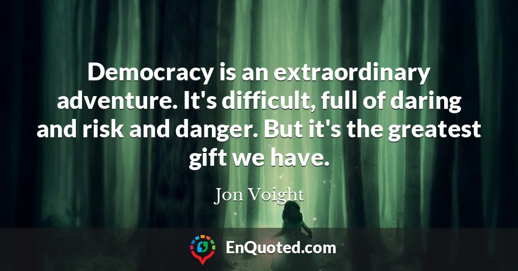 Democracy is an extraordinary adventure. It's difficult, full of daring and risk and danger. But it's the greatest gift we have.