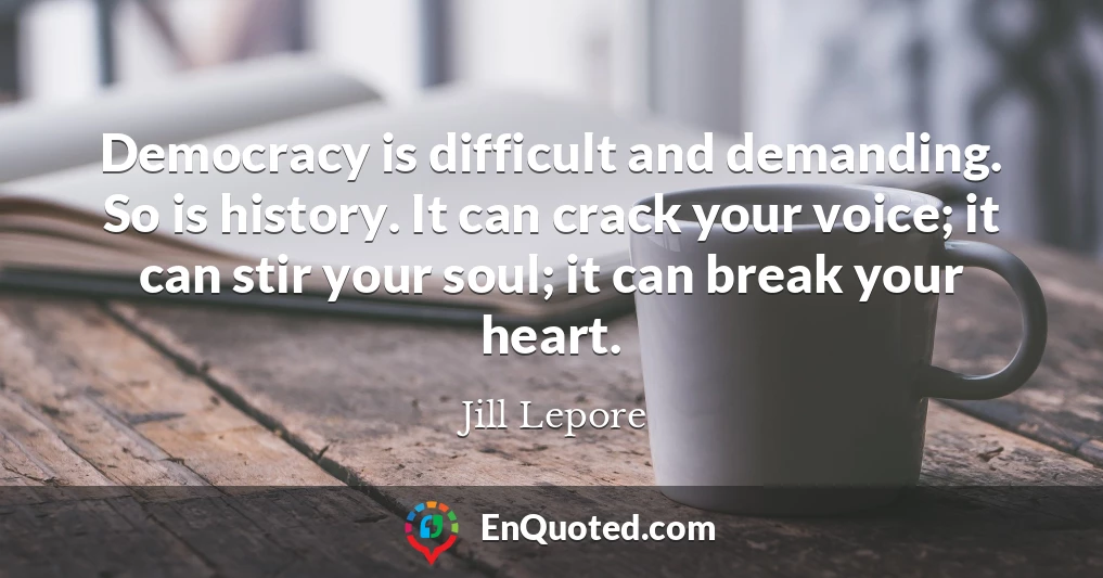 Democracy is difficult and demanding. So is history. It can crack your voice; it can stir your soul; it can break your heart.