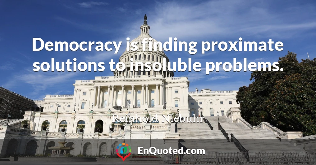 Democracy is finding proximate solutions to insoluble problems.