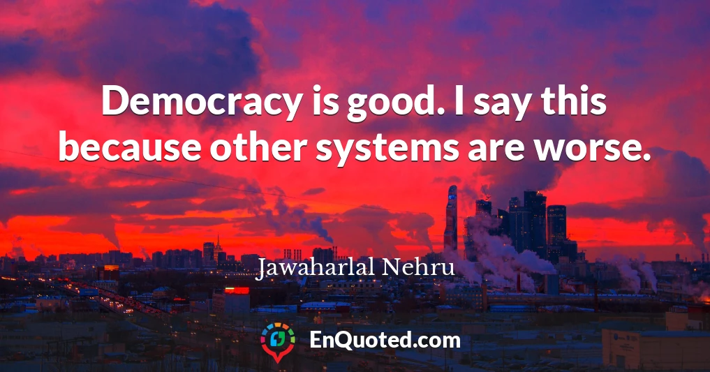 Democracy is good. I say this because other systems are worse.