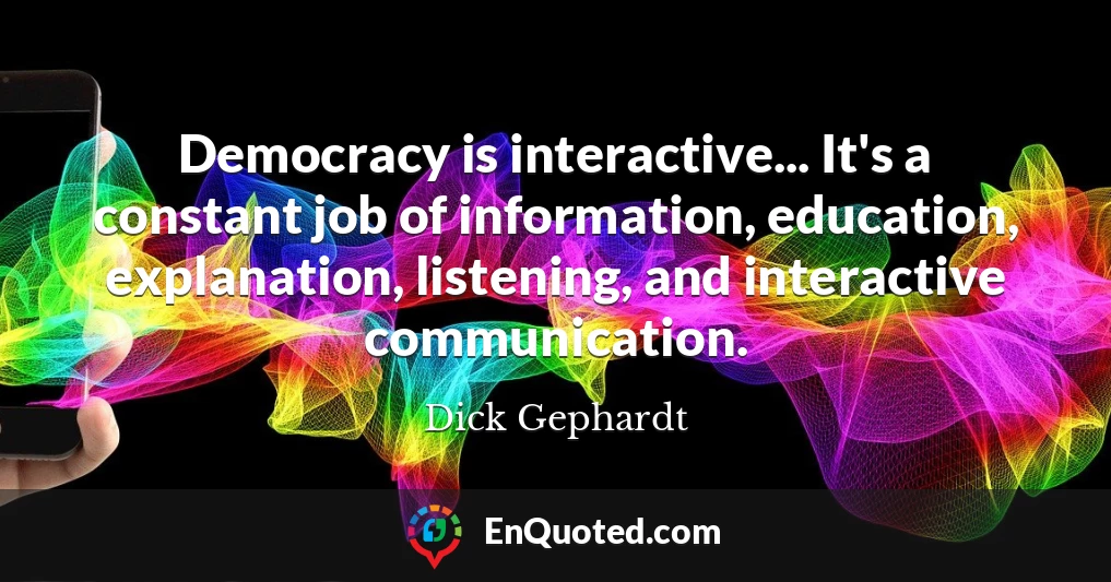 Democracy is interactive... It's a constant job of information, education, explanation, listening, and interactive communication.