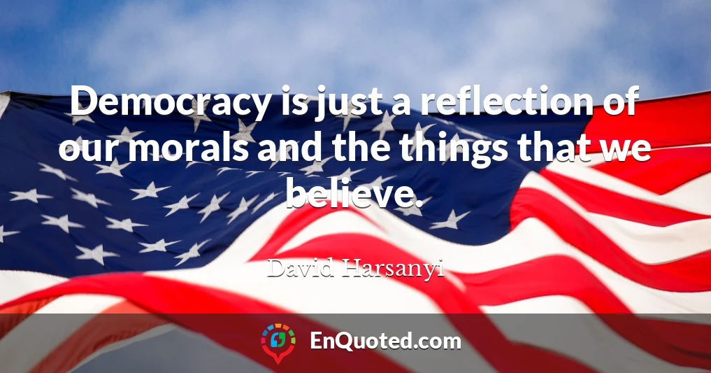 Democracy is just a reflection of our morals and the things that we believe.
