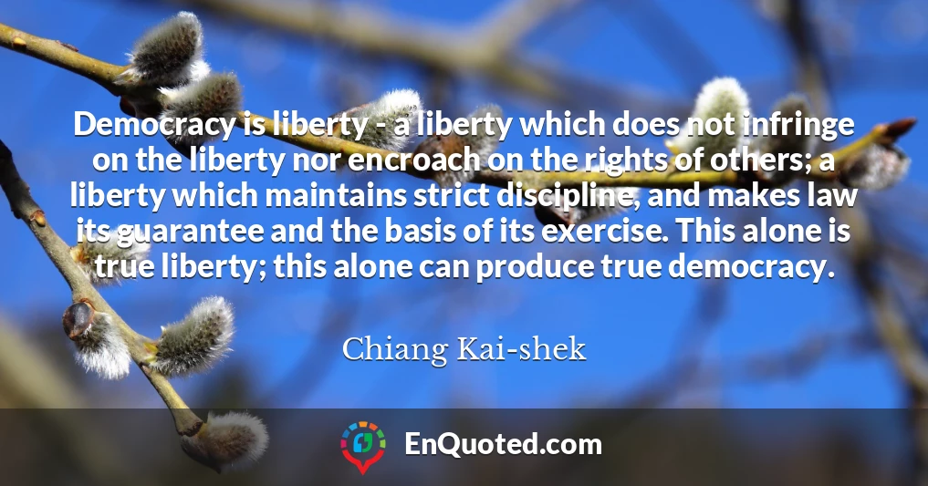Democracy is liberty - a liberty which does not infringe on the liberty nor encroach on the rights of others; a liberty which maintains strict discipline, and makes law its guarantee and the basis of its exercise. This alone is true liberty; this alone can produce true democracy.