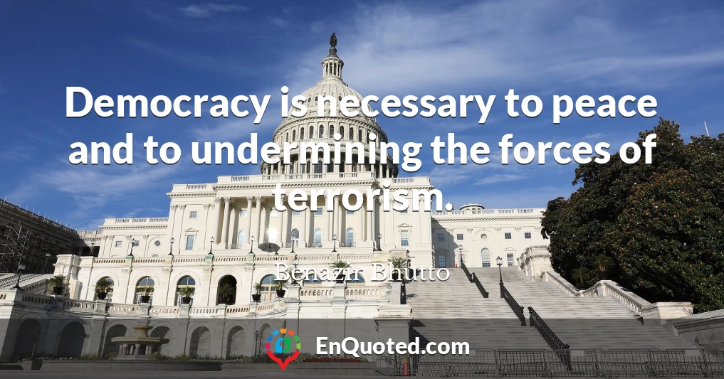 Democracy is necessary to peace and to undermining the forces of terrorism.