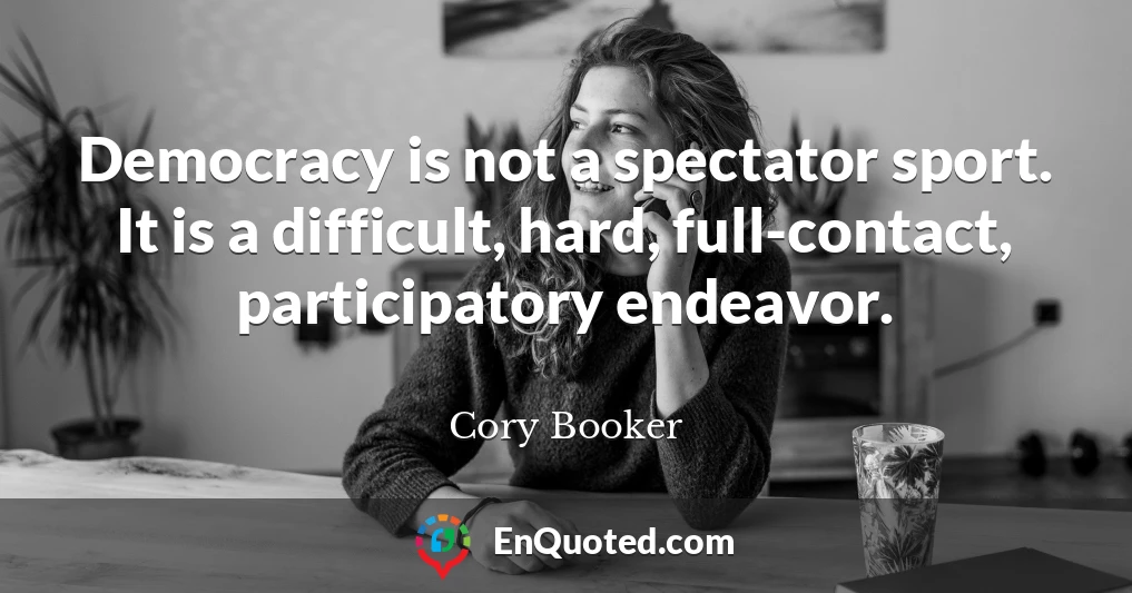 Democracy is not a spectator sport. It is a difficult, hard, full-contact, participatory endeavor.