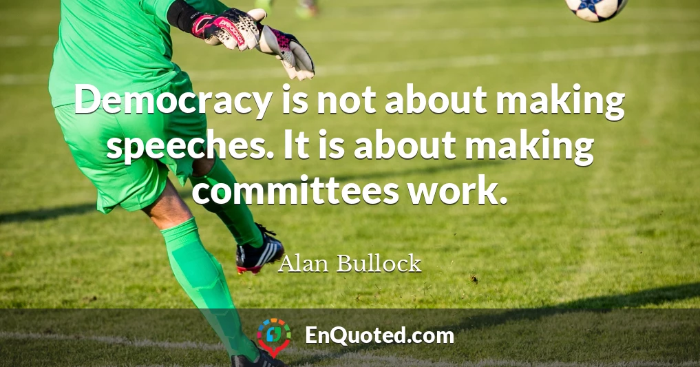 Democracy is not about making speeches. It is about making committees work.