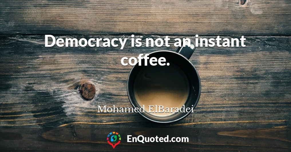 Democracy is not an instant coffee.