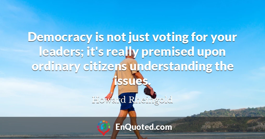 Democracy is not just voting for your leaders; it's really premised upon ordinary citizens understanding the issues.