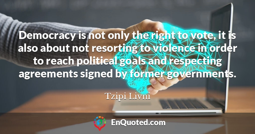 Democracy is not only the right to vote, it is also about not resorting to violence in order to reach political goals and respecting agreements signed by former governments.