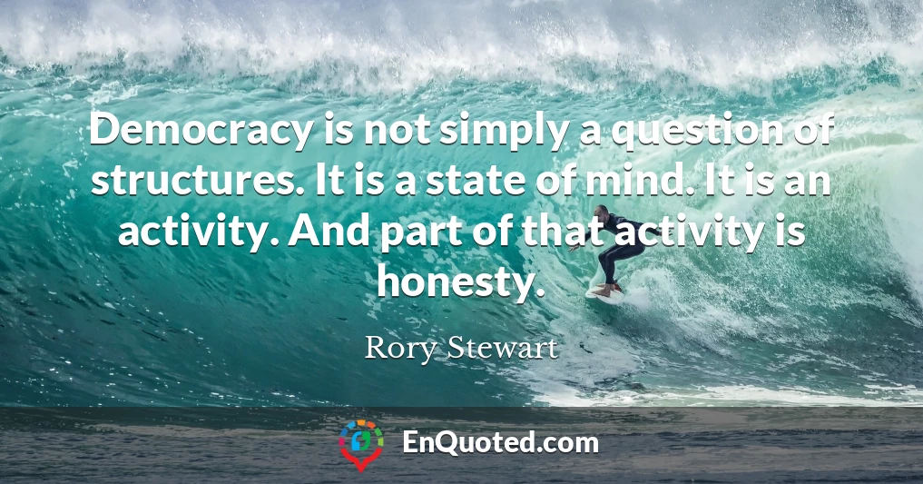 Democracy is not simply a question of structures. It is a state of mind. It is an activity. And part of that activity is honesty.