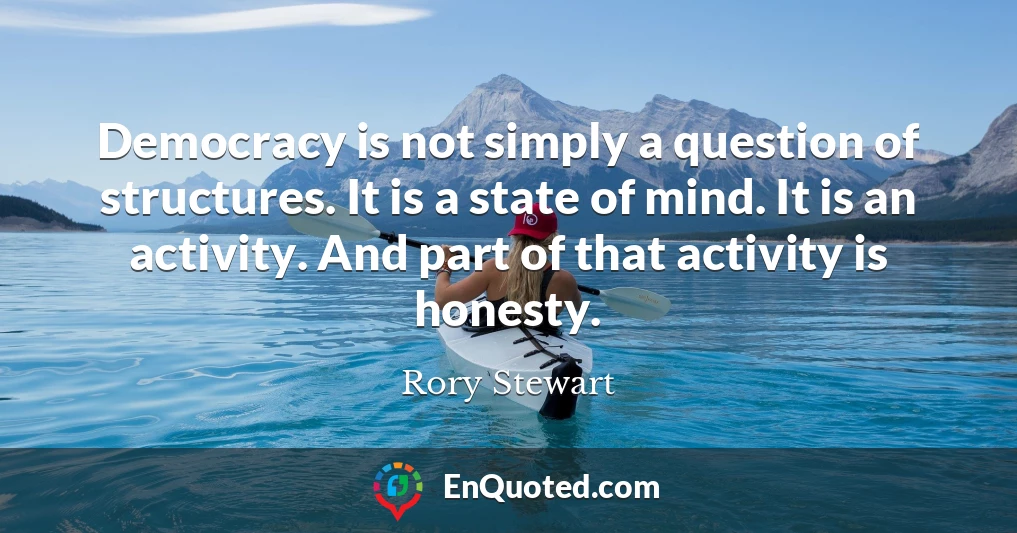 Democracy is not simply a question of structures. It is a state of mind. It is an activity. And part of that activity is honesty.