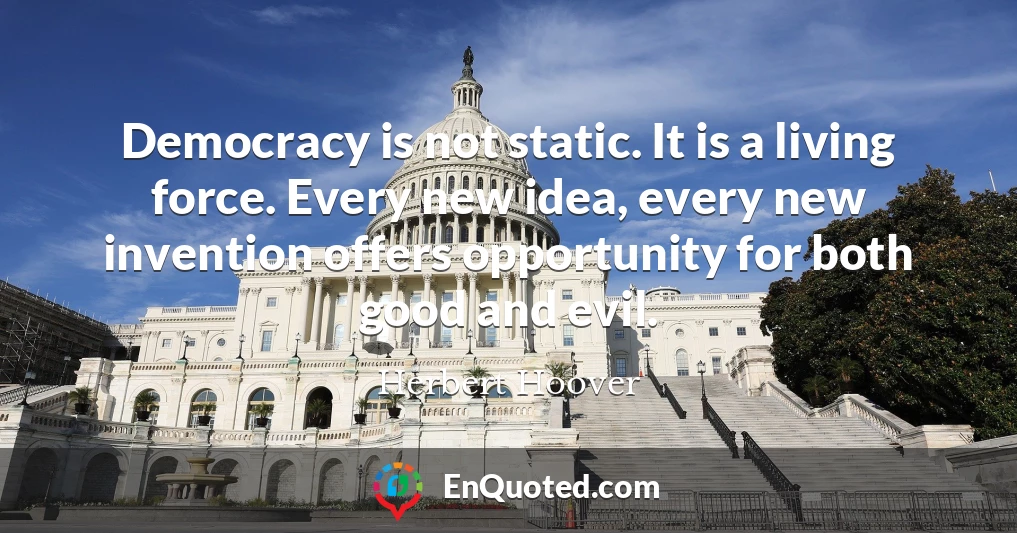 Democracy is not static. It is a living force. Every new idea, every new invention offers opportunity for both good and evil.