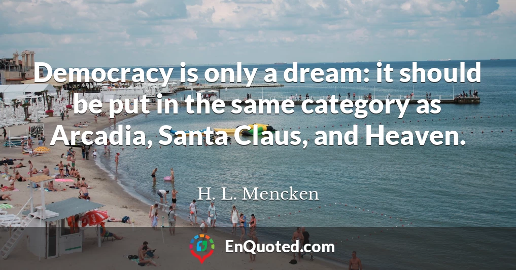 Democracy is only a dream: it should be put in the same category as Arcadia, Santa Claus, and Heaven.