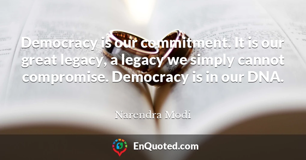 Democracy is our commitment. It is our great legacy, a legacy we simply cannot compromise. Democracy is in our DNA.