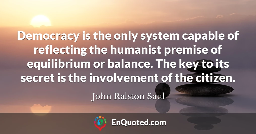 Democracy is the only system capable of reflecting the humanist premise of equilibrium or balance. The key to its secret is the involvement of the citizen.