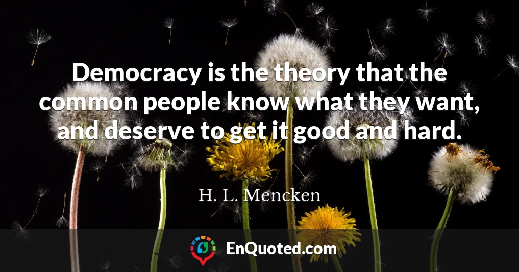 Democracy is the theory that the common people know what they want, and deserve to get it good and hard.