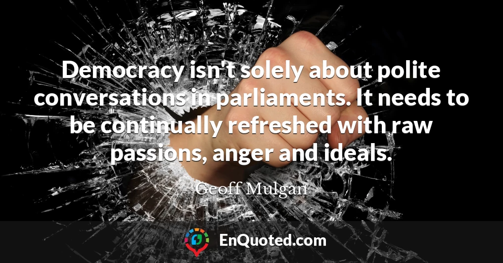 Democracy isn't solely about polite conversations in parliaments. It needs to be continually refreshed with raw passions, anger and ideals.