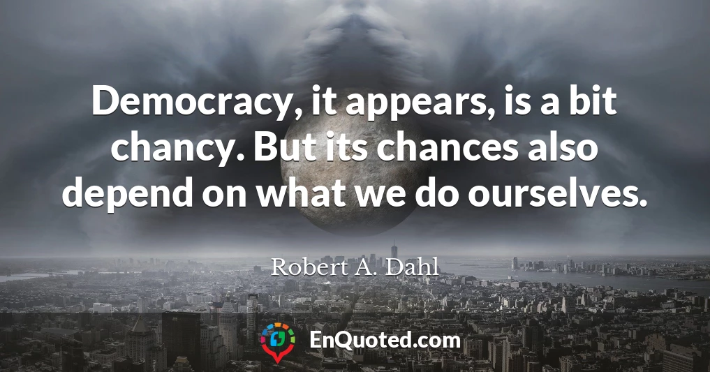 Democracy, it appears, is a bit chancy. But its chances also depend on what we do ourselves.