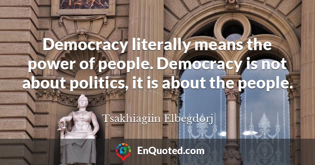 Democracy literally means the power of people. Democracy is not about politics, it is about the people.