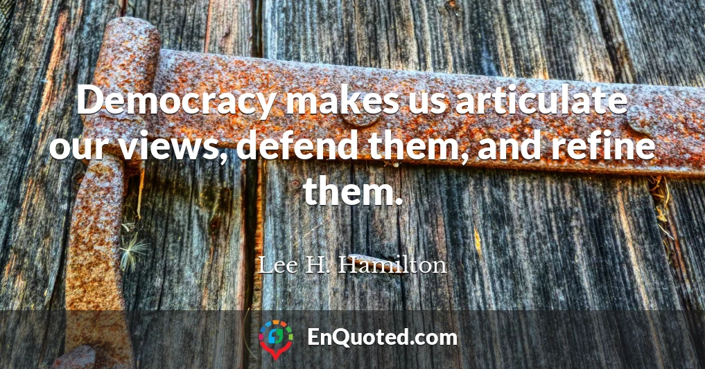 Democracy makes us articulate our views, defend them, and refine them.