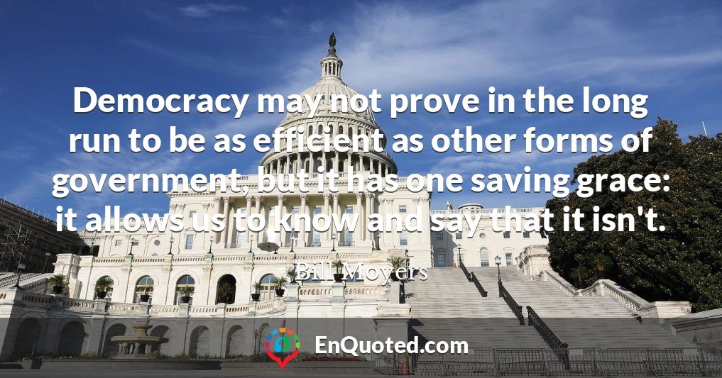 Democracy may not prove in the long run to be as efficient as other forms of government, but it has one saving grace: it allows us to know and say that it isn't.