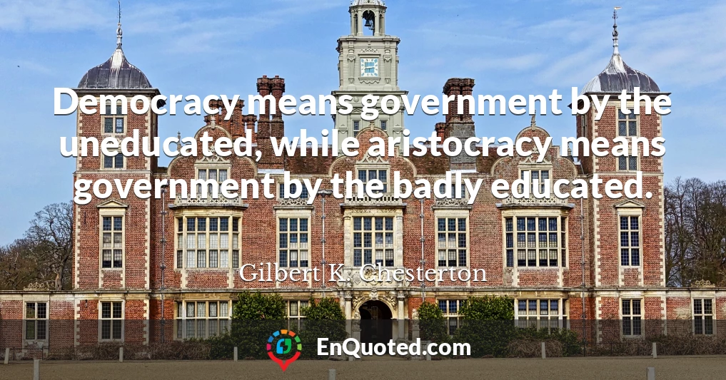 Democracy means government by the uneducated, while aristocracy means government by the badly educated.