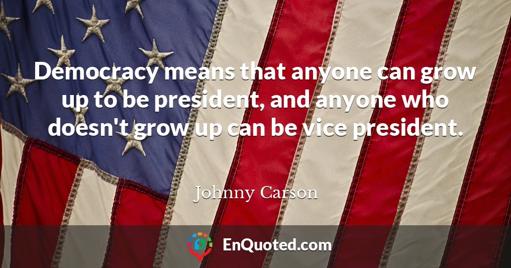 Democracy means that anyone can grow up to be president, and anyone who doesn't grow up can be vice president.